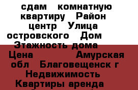 сдам 2 комнатную квартиру › Район ­ центр › Улица ­ островского › Дом ­ 40 › Этажность дома ­ 5 › Цена ­ 17 000 - Амурская обл., Благовещенск г. Недвижимость » Квартиры аренда   . Амурская обл.,Благовещенск г.